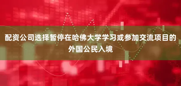 配资公司选择暂停在哈佛大学学习或参加交流项目的外国公民入境