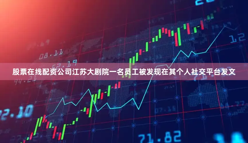 股票在线配资公司江苏大剧院一名员工被发现在其个人社交平台发文