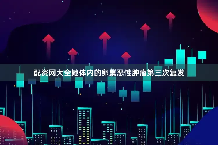 配资网大全她体内的卵巢恶性肿瘤第三次复发