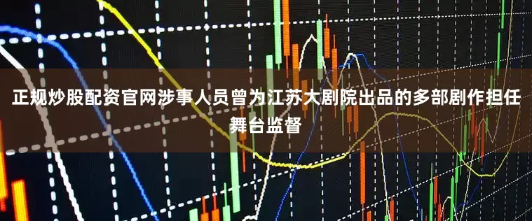 正规炒股配资官网涉事人员曾为江苏大剧院出品的多部剧作担任舞台监督