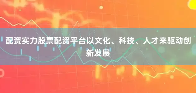 配资实力股票配资平台以文化、科技、人才来驱动创新发展