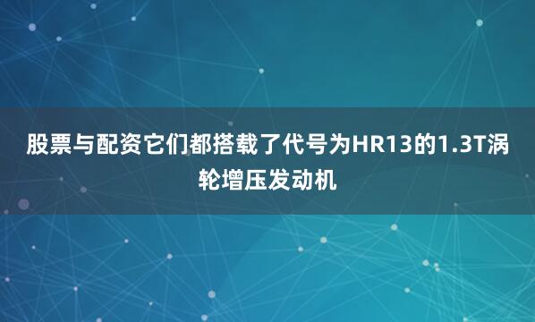 股票与配资它们都搭载了代号为HR13的1.3T涡轮增压发动机
