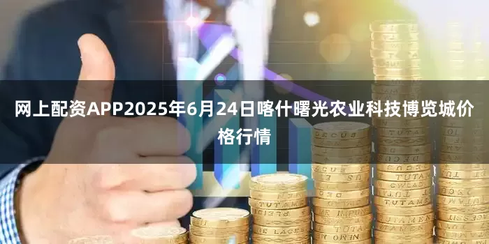 网上配资APP2025年6月24日喀什曙光农业科技博览城价格行情
