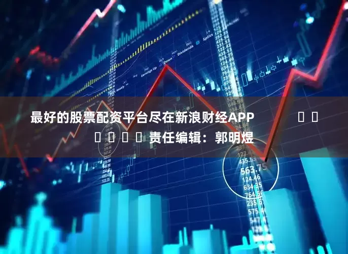 最好的股票配资平台尽在新浪财经APP            						责任编辑：郭明煜