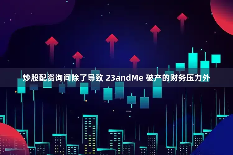 炒股配资询问　　除了导致 23andMe 破产的财务压力外