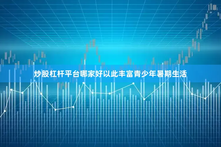 炒股杠杆平台哪家好以此丰富青少年暑期生活
