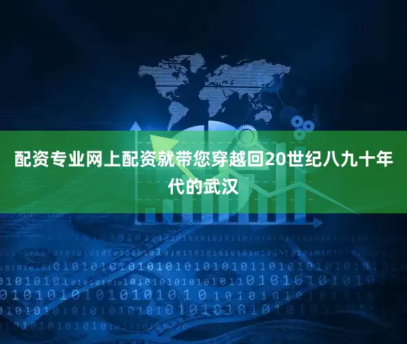 配资专业网上配资就带您穿越回20世纪八九十年代的武汉