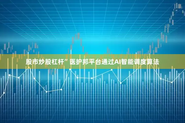 股市炒股杠杆”医护邦平台通过AI智能调度算法