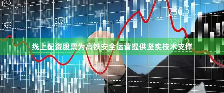 线上配资股票为高铁安全运营提供坚实技术支撑