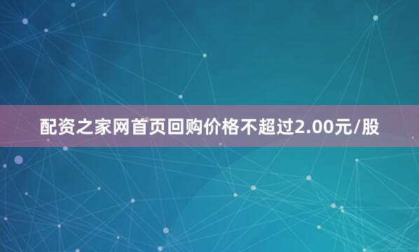 配资之家网首页回购价格不超过2.00元/股