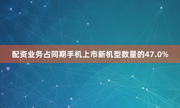 配资业务占同期手机上市新机型数量的47.0%
