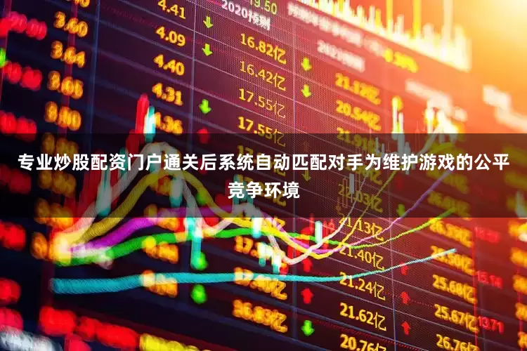 专业炒股配资门户通关后系统自动匹配对手为维护游戏的公平竞争环境