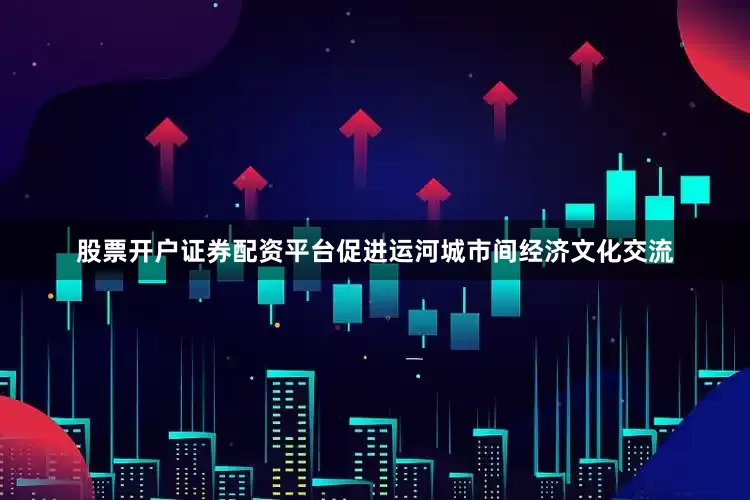 股票开户证券配资平台促进运河城市间经济文化交流