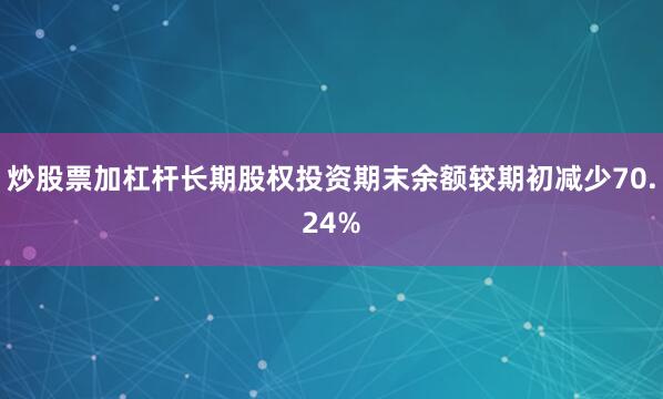 炒股票加杠杆长期股权投资期末余额较期初减少70.24%