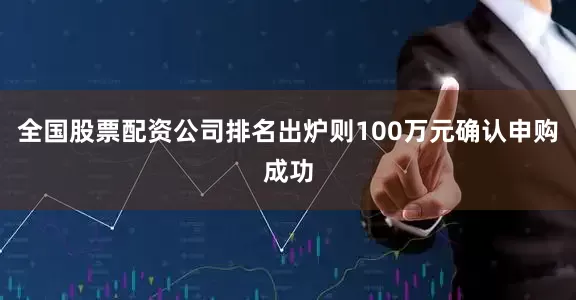 全国股票配资公司排名出炉则100万元确认申购成功