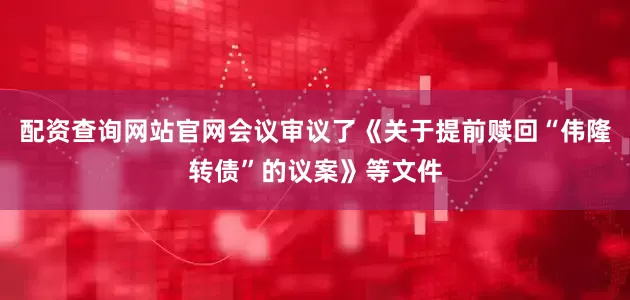 配资查询网站官网会议审议了《关于提前赎回“伟隆转债”的议案》等文件