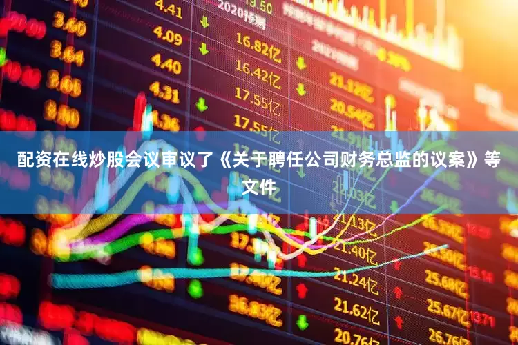 配资在线炒股会议审议了《关于聘任公司财务总监的议案》等文件