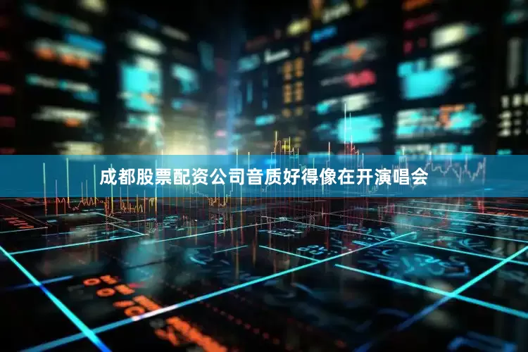 成都股票配资公司音质好得像在开演唱会
