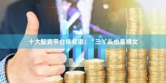 十大配资平台排名道：“三丫头也是嫡女