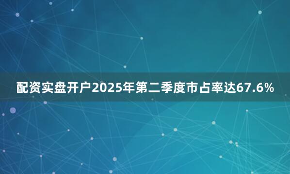 配资实盘开户2025年第二季度市占率达67.6%