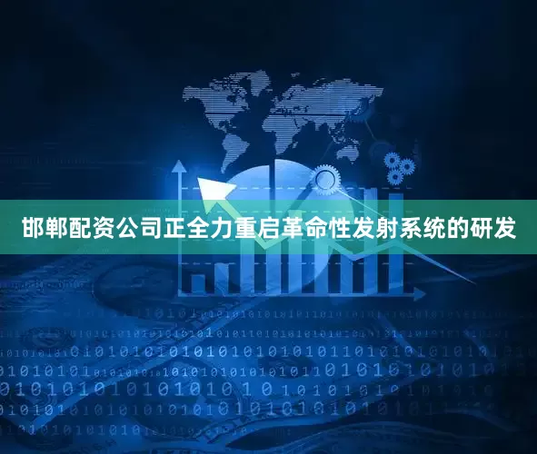 邯郸配资公司正全力重启革命性发射系统的研发