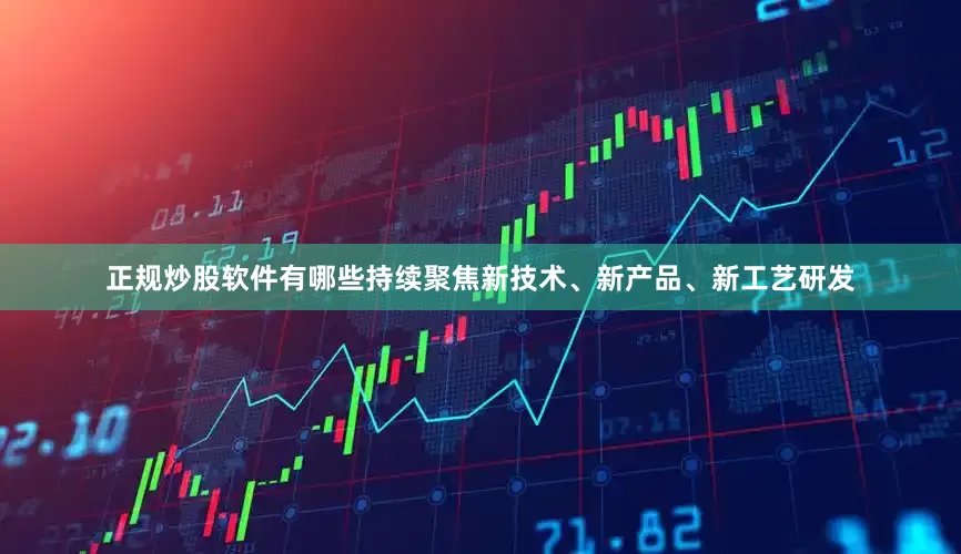 正规炒股软件有哪些持续聚焦新技术、新产品、新工艺研发