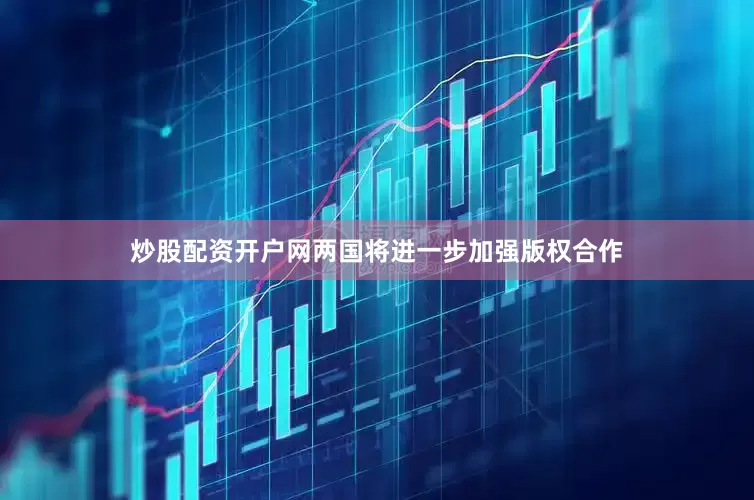 炒股配资开户网两国将进一步加强版权合作