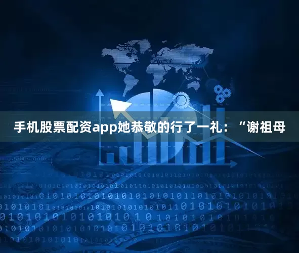 手机股票配资app她恭敬的行了一礼：“谢祖母