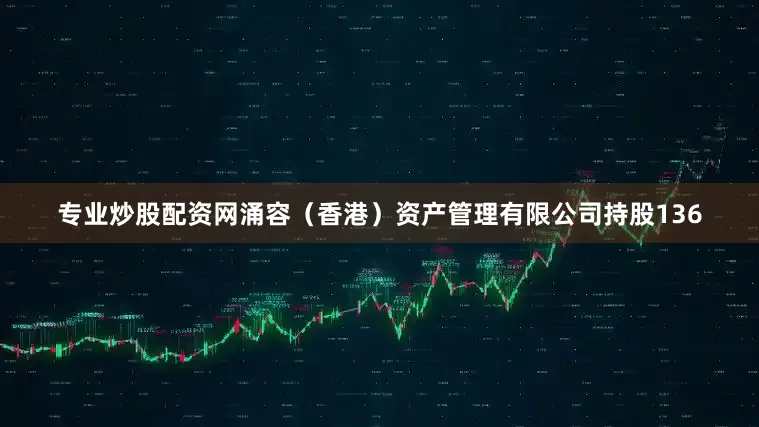 专业炒股配资网涌容（香港）资产管理有限公司持股136