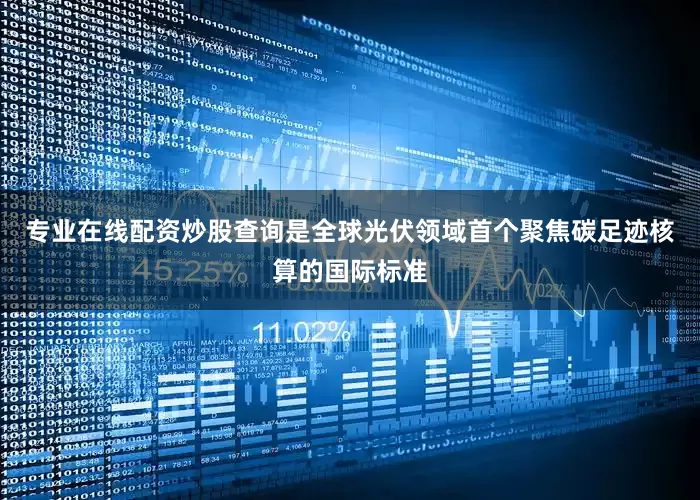 专业在线配资炒股查询是全球光伏领域首个聚焦碳足迹核算的国际标准