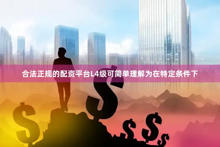 合法正规的配资平台L4级可简单理解为在特定条件下