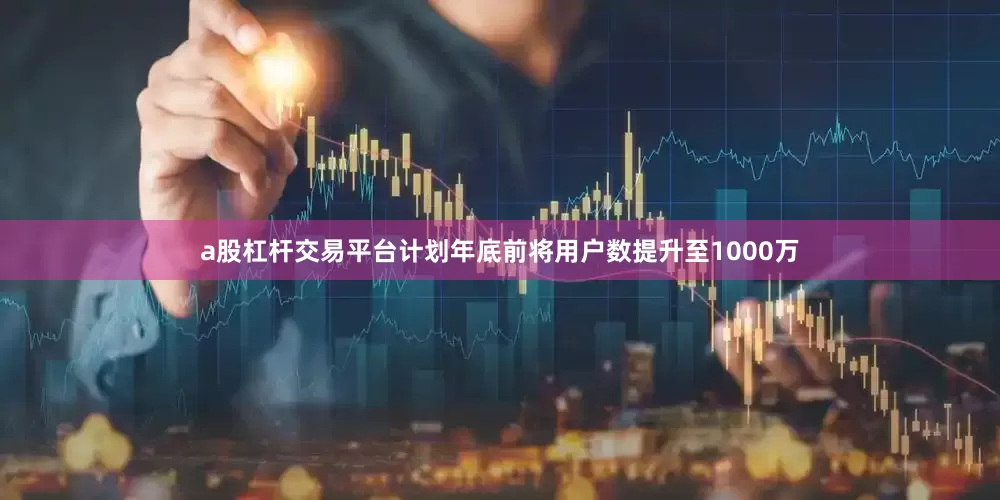 a股杠杆交易平台计划年底前将用户数提升至1000万