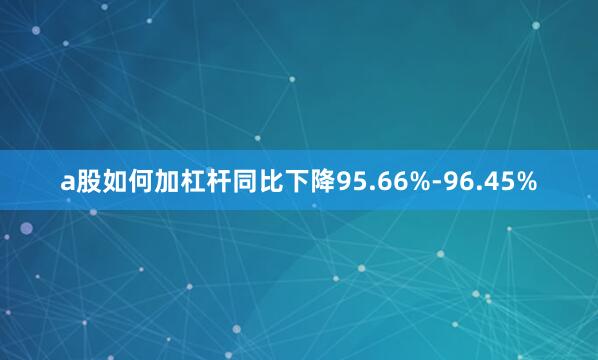 a股如何加杠杆同比下降95.66%-96.45%