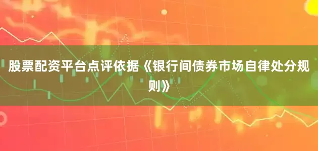 股票配资平台点评依据《银行间债券市场自律处分规则》