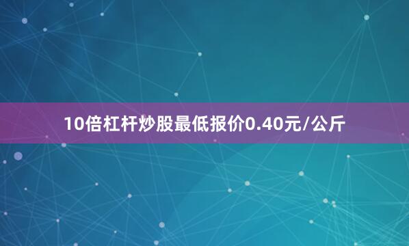 10倍杠杆炒股最低报价0.40元/公斤
