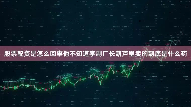 股票配资是怎么回事他不知道李副厂长葫芦里卖的到底是什么药