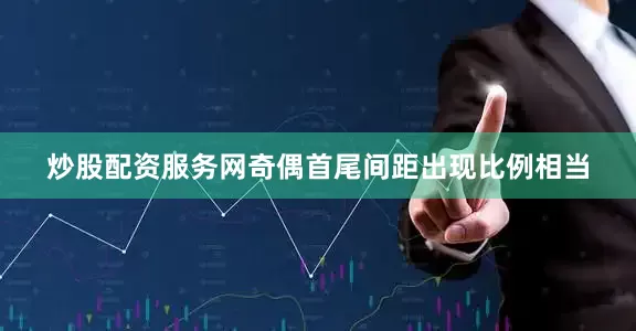 炒股配资服务网奇偶首尾间距出现比例相当