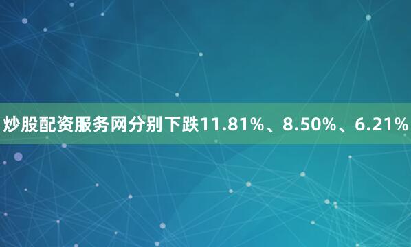 炒股配资服务网分别下跌11.81%、8.50%、6.21%