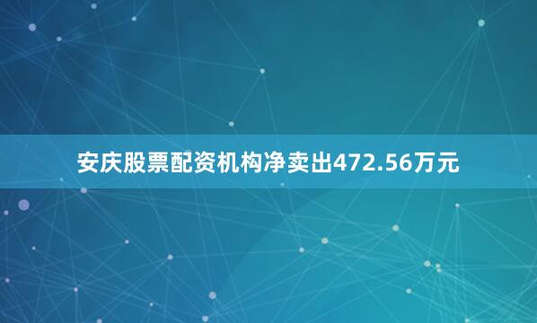 安庆股票配资机构净卖出472.56万元