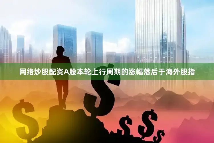 网络炒股配资A股本轮上行周期的涨幅落后于海外股指