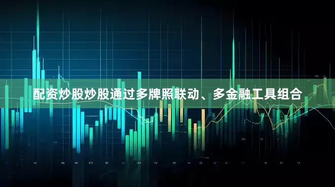 配资炒股炒股通过多牌照联动、多金融工具组合