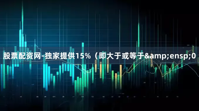 股票配资网-独家提供15%（即大于或等于&ensp;0