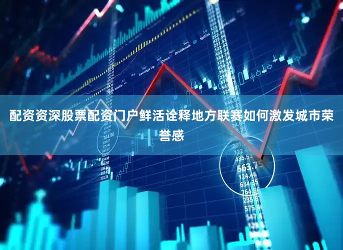 配资资深股票配资门户鲜活诠释地方联赛如何激发城市荣誉感