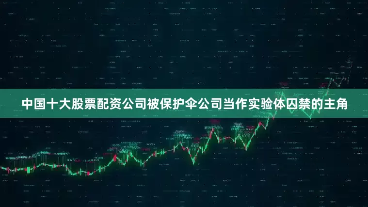 中国十大股票配资公司被保护伞公司当作实验体囚禁的主角