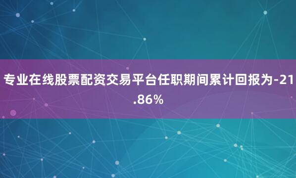 专业在线股票配资交易平台任职期间累计回报为-21.86%