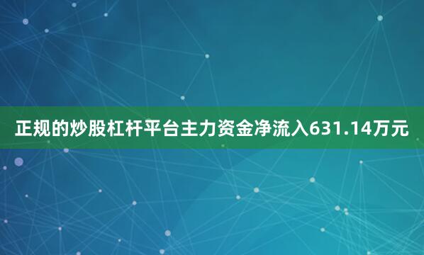 正规的炒股杠杆平台主力资金净流入631.14万元