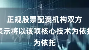 正规股票配资机构双方表示将以该项核心技术为依托