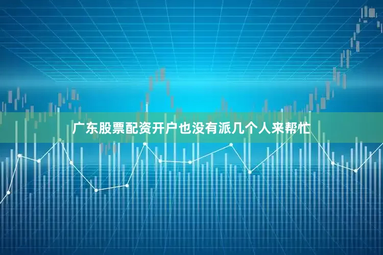 广东股票配资开户也没有派几个人来帮忙