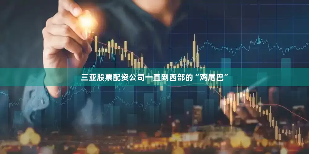 三亚股票配资公司一直到西部的“鸡尾巴”
