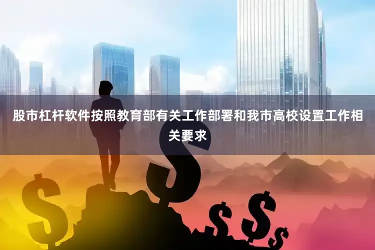 股市杠杆软件按照教育部有关工作部署和我市高校设置工作相关要求